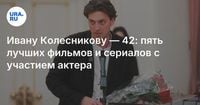 Ивану Колесникову — 42: пять лучших фильмов и сериалов с участием актера