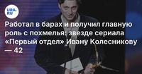 Работал в барах и получил главную роль с похмелья: звезде сериала «Первый отдел» Ивану Колесникову — 42