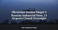 Ukrainian Drones Target 3 Russian Industrial Sites, 13 Airports Closed Overnight - The Moscow Times