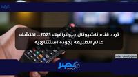 تردد قناة ناشيونال جيوغرافيك 2025.. اكتشف عالم الطبيعة بجودة استثنائية - مصر بوست