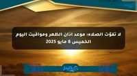 لا تفوّت الصلاة: موعد أذان الظهر ومواقيت اليوم الخميس 8 مايو 2025 - مصر بوست
