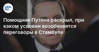 Помощник Путина раскрыл, при каком условии возобновятся переговоры в Стамбуле