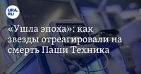 «Ушла эпоха»: как звезды отреагировали на смерть Паши Техника