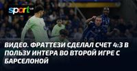 ВИДЕО. Фраттези сделал счет 4:3 в пользу Интера во второй игре с Барселоной