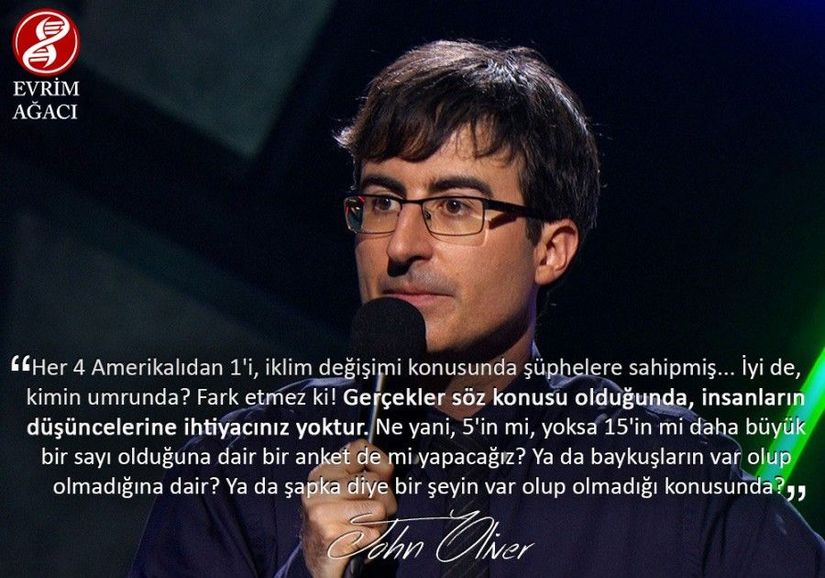 "Her 4 Amerikalıdan 1'i, iklim değişimi konusunda şüphelere sahipmiş... İyi de, kimin umrunda? Fark etmez ki! Gerçekler söz konusu olduğunda, insanların düşüncelerine ihtiyacınız yoktur. Ne yani, 5'in mi, yoksa 15'in mi daha büyük bir sayı olduğuna dair bir anket de mi yapacağız? Ya da baykuşların var olup olmadığına dair? Ya da şapka diye bir şeyin var olup olmadığı konusunda?" - John Oliver (Televizyon Yapımcısı, Komedyen)