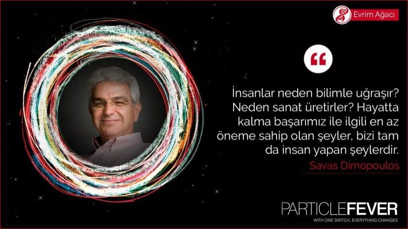 "İnsanlar neden bilimle uğraşır? Neden sanat üretirler? Hayatta kalma başarımız ile ilgili en az öneme sahip olan şeyler, bizi tam da insan yapan şeylerdir." - Savas Dimopoulos (Stanford Üniversitesi, Parçacık Fizikçisi)