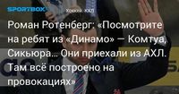 Роман Ротенберг: «Посмотрите на ребят из «Динамо» — Комтуа, Сикьюра… Они приехали из АХЛ. Там всё построено на провокациях»