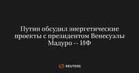 Путин обсудил энергетические проекты с президентом Венесуэлы Мадуро -- ИФ