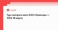 Трактор — СКА: смотреть онлайн матч КХЛ 18 марта | Прямая трансляция на Матч ТВ, Okko Спорт и Кинопоиске