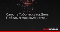 Салют в Тобольске на День Победы 9 мая 2025: когда и где будет