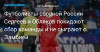 Футболисты сборной России Сергеев и Обляков покидают сбор команды и не сыграют с Замбией