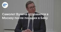 Самолет Вучича отправился в Москву после посадки в Баку