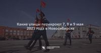 Какие улицы перекроют 7, 8 и 9 мая 2025 года в Новосибирске
