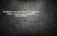 Вербное воскресенье 13 апреля 2025: ключевые аспекты праздника