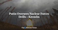 Putin Oversees Nuclear Forces Drills – Kremlin - The Moscow Times
