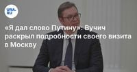 «Я дал слово Путину»: Вучич раскрыл подробности своего визита в Москву