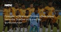 Гришин: «Сборная России объективно сильнее Замбии по качеству футболистов»