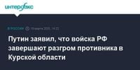 Путин заявил, что войска РФ завершают разгром противника в Курской области