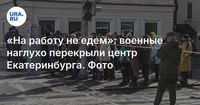 «На работу не едем»: военные наглухо перекрыли центр Екатеринбурга