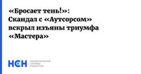 «Бросает тень!»: Скандал с «Аутсорсом» вскрыл изъяны триумфа «Мастера»