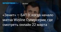 «Зенит» — БАТЭ: когда начало матча Winline Суперсерии, где смотреть онлайн 22 марта