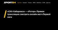 «СКА-Хабаровск» — «Ротор». Прямая трансляция: смотреть онлайн матч Первой лиги - Sport24