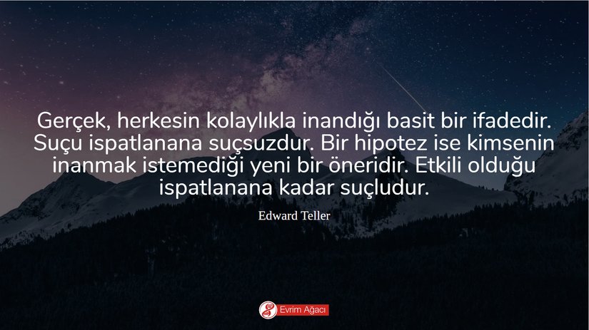 "Gerçek, herkesin kolaylıkla inandığı basit bir ifadedir. Suçu ispatlanana kadar suçsuzdur. Bir hipotez ise kimsenin inanmak istemediği yeni bir öneridir. Etkili olduğu ispatlanana kadar suçludur."  Edward Teller (Hidrojen Bombası'nın "babası" olarak anılan Macar asıllı Amerikan teorik fizikçi)