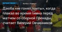 Дзюба «не гонял понты», когда плакал во время гимна перед матчем со сборной Гренады, считает Валерий Овчинников