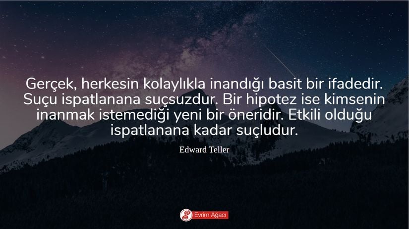 &quot;Gerçek, herkesin kolaylıkla inandığı basit bir ifadedir. Suçu ispatlanana kadar suçsuzdur. Bir hipotez ise kimsenin inanmak istemediği yeni bir öneridir. Etkili olduğu ispatlanana kadar suçludur.&quot;  Edward Teller (Hidrojen Bombası'nın &quot;babası&quot; olarak anılan Macar asıllı Amerikan teorik fizikçi)