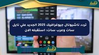 تردد ناشيونال جيوغرافيك 2025 الجديد على نايل سات وعرب سات: استقبله الآن - صحيفة المسار الإلكترونية