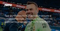 Три футболиста «Спартака» вошли в символическую сборную тура РПЛ по версии подписчиков МАТЧ ПРЕМЬЕР