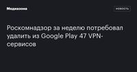 Роскомнадзор за неделю потребовал удалить из Google Play 47 VPN‑сервисов