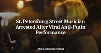 St. Petersburg Street Musician Arrested After Viral Anti-Putin Performance - The Moscow Times