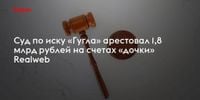 Суд по иску «Гугла» арестовал 1,8 млрд рублей на счетах «дочки» Realweb