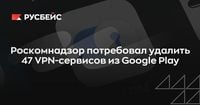 Роскомнадзор потребовал удалить 47 VPN-сервисов из Google Play