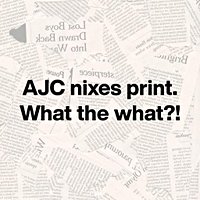 AJC nixes print. What the what?!
