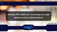 موعد بدء صيام الست من شوال 2025 وفضلها وحكمها وأفضل الأيام لصيامها - مصر بوست