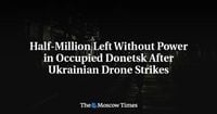 Half-Million Left Without Power in Occupied Donetsk After Ukrainian Drone Strikes - The Moscow Times
