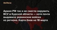 Армия РФ так и не смогла окружить ВСУ в Курской области — хотя почти выдавила украинские войска из региона На каких еще участках фронта Россия перехватывает инициативу? Карта боев на 18 марта — Meduza