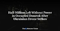 Half-Million Left Without Power in Occupied Donetsk After Ukrainian Drone Strikes - The Moscow Times