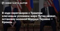 В ходе переговоров с Трампом ключевым условием мира Путин назвал остановку военной помощи Украине — Кремль — Новая газета. Балтия