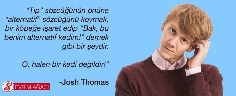 “Tıp” sözcüğünün önüne “alternatif” sözcüğünü koymak, bir köpeğe işaret edip “Bak, bu benim alternatif kedim!” demek gibi bir şeydir. O, halen bir kedi değildir!" - Josh Thomas (Avustralyalı Komedyen)