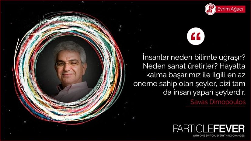 "İnsanlar neden bilimle uğraşır? Neden sanat üretirler? Hayatta kalma başarımız ile ilgili en az öneme sahip olan şeyler, bizi tam da insan yapan şeylerdir." - Savas Dimopoulos (Stanford Üniversitesi, Parçacık Fizikçisi)