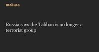 Russia says the Taliban is no longer a terrorist group — Meduza